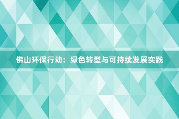 佛山环保行动：绿色转型与可持续发展实践