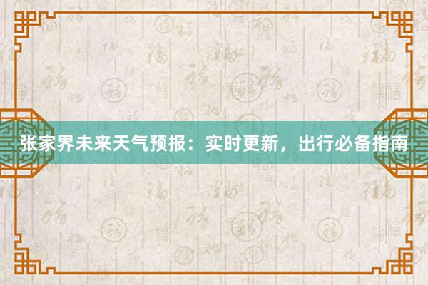 张家界未来天气预报：实时更新，出行必备指南